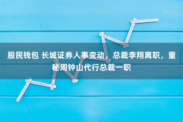 股民钱包 长城证券人事变动，总裁李翔离职，董秘周钟山代行总裁一职