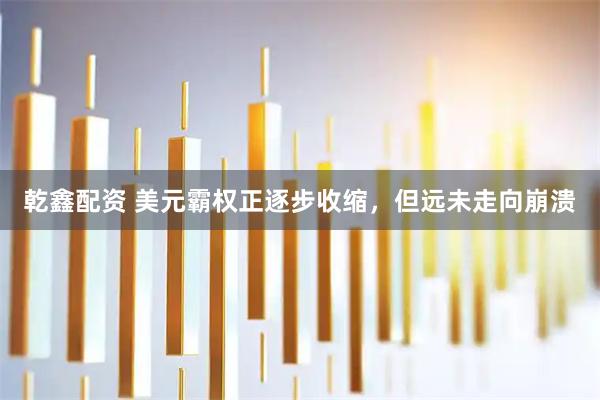 乾鑫配资 美元霸权正逐步收缩，但远未走向崩溃