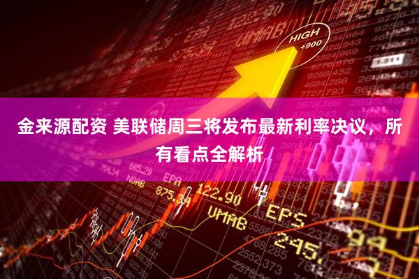 金来源配资 美联储周三将发布最新利率决议，所有看点全解析