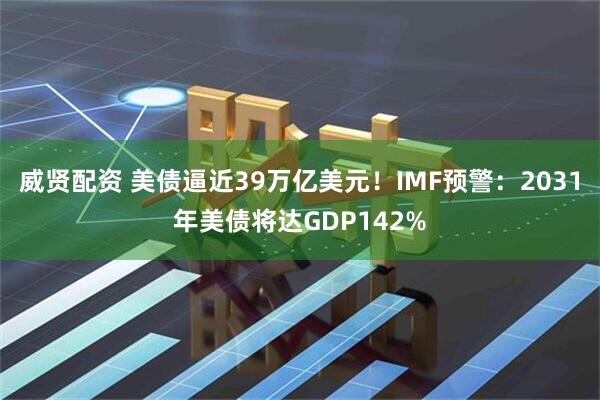 威贤配资 美债逼近39万亿美元！IMF预警：2031年美债将达GDP142%