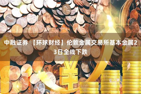 中融证券 【环球财经】伦敦金属交易所基本金属23日全线下跌