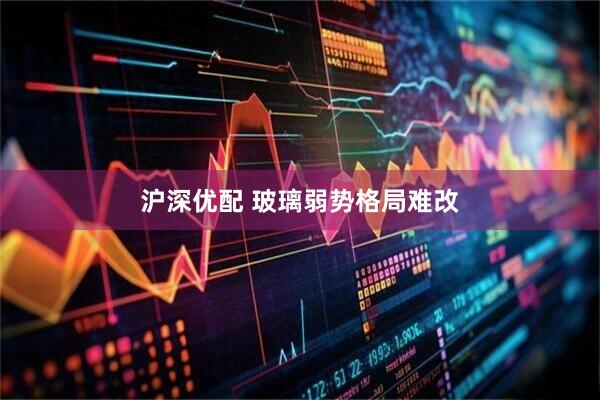沪深优配 玻璃弱势格局难改