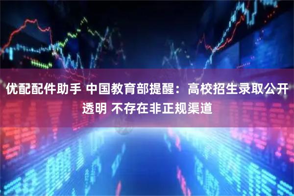 优配配件助手 中国教育部提醒：高校招生录取公开透明 不存在非正规渠道