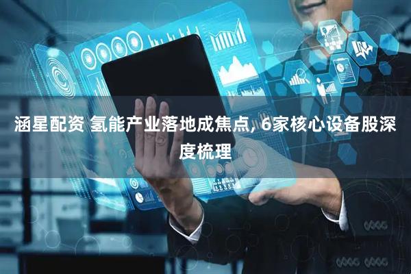 涵星配资 氢能产业落地成焦点, 6家核心设备股深度梳理