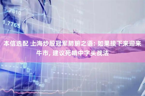 本信选配 上海炒股冠军肺腑之语: 如果接下来迎来牛市, 建议死啃中字头战法